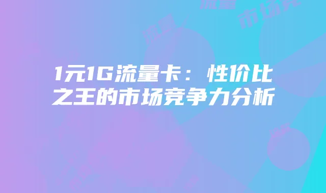 1元1G流量卡：性价比之王的市场竞争力分析