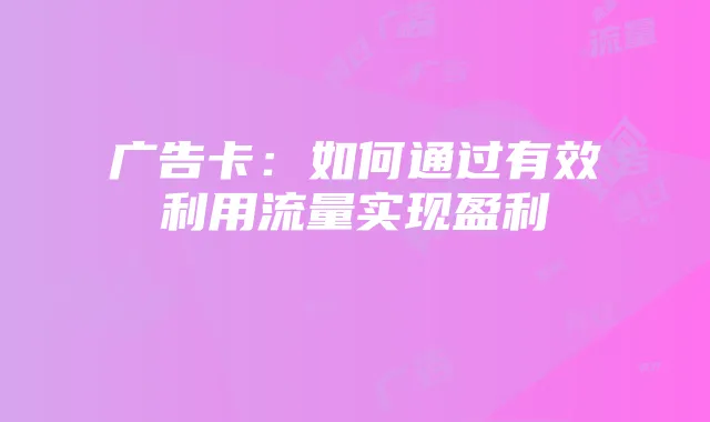 广告卡：如何通过有效利用流量实现盈利