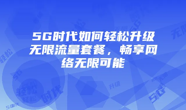 5G时代如何轻松升级无限流量套餐，畅享网络无限可能