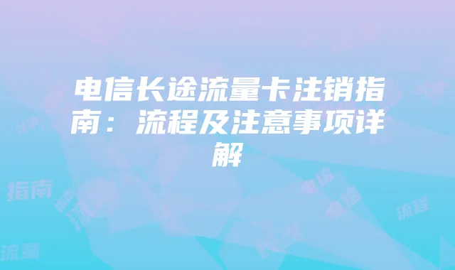 电信长途流量卡注销指南：流程及注意事项详解