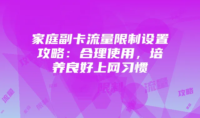 家庭副卡流量限制设置攻略：合理使用，培养良好上网习惯