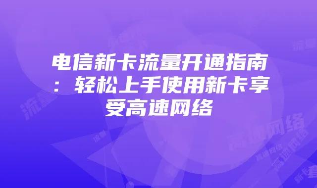 电信新卡流量开通指南：轻松上手使用新卡享受高速网络