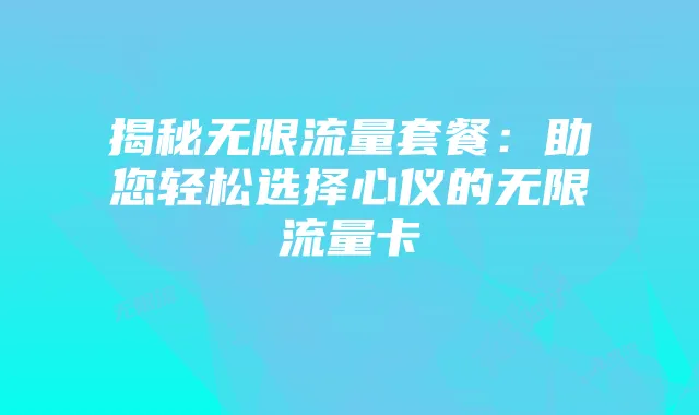 揭秘无限流量套餐:助您轻松选择心仪的无限流量卡