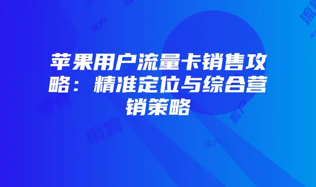 苹果用户流量卡销售攻略：精准定位与综合营销策略