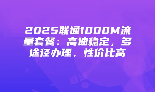 2025联通1000M流量套餐:高速稳定,多途径办理,性价比高