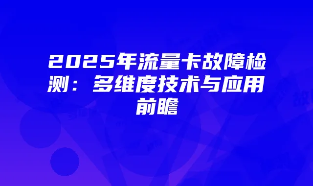 2025年流量卡故障检测:多维度技术与应用前瞻