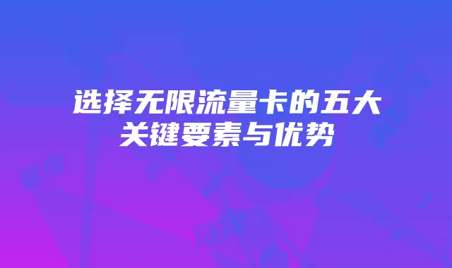 选择无限流量卡的五大关键要素与优势