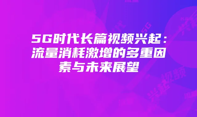 5G时代长篇视频兴起：流量消耗激增的多重因素与未来展望