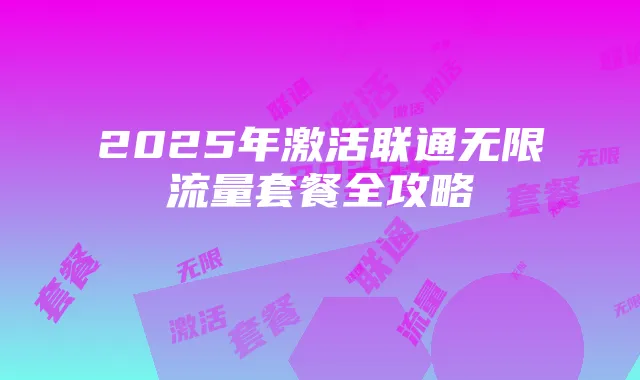 2025年激活联通无限流量套餐全攻略