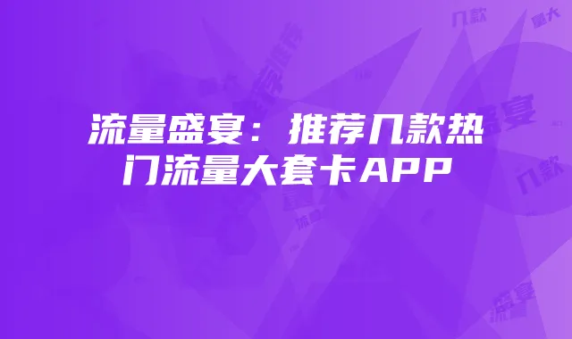 流量盛宴:推荐几款热门流量大套卡APP