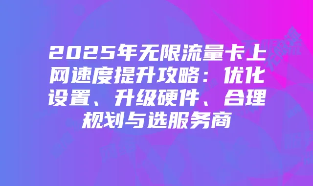 2025年无限流量卡上网速度提升攻略：优化设置、升级硬件、合理规划与选服务商