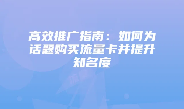 高效推广指南：如何为话题购买流量卡并提升知名度