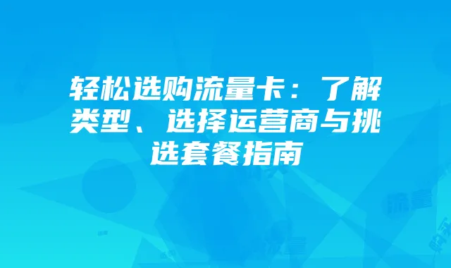 轻松选购流量卡:了解类型、选择运营商与挑选套餐指南