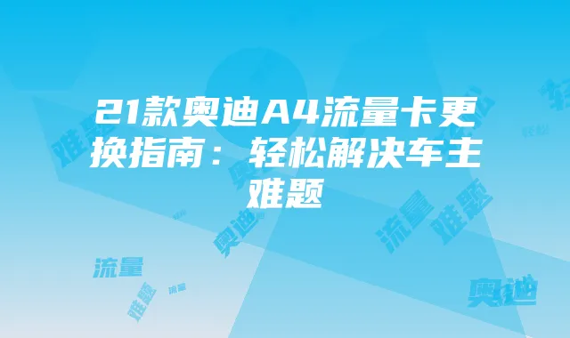 21款奥迪A4流量卡更换指南:轻松解决车主难题