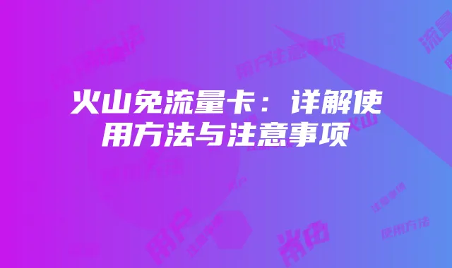 火山免流量卡:详解使用方法与注意事项