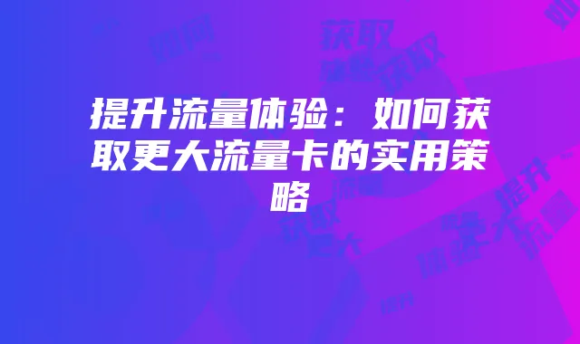 提升流量体验:如何获取更大流量卡的实用策略