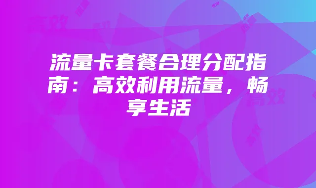流量卡套餐合理分配指南：高效利用流量，畅享生活