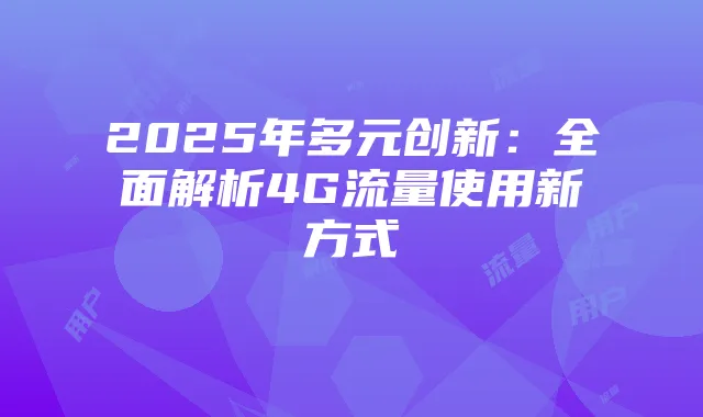 2025年多元创新:全面解析4G流量使用新方式