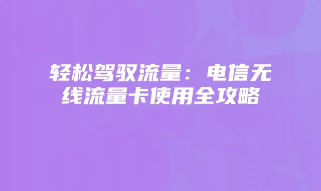 轻松驾驭流量：电信无线流量卡使用全攻略