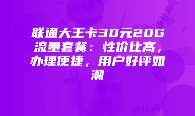 联通大王卡30元20G流量套餐：性价比高，办理便捷，用户好评如潮