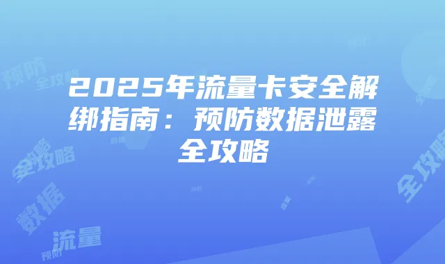 2025年流量卡安全解绑指南:预防数据泄露全攻略