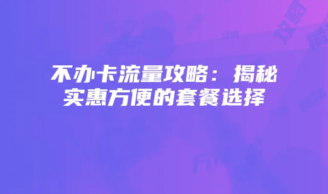 不办卡流量攻略:揭秘实惠方便的套餐选择