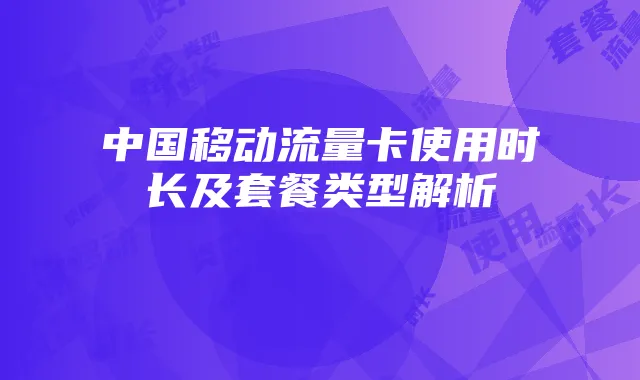中国移动流量卡使用时长及套餐类型解析