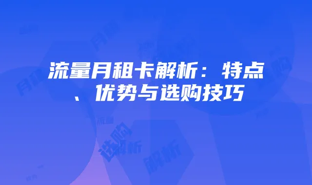 流量月租卡解析：特点、优势与选购技巧