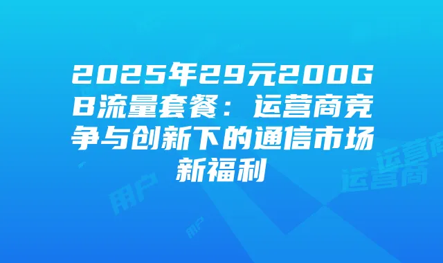 2025年29元200GB流量套餐：运营商竞争与创新下的通信市场新福利