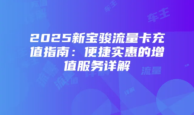2025新宝骏流量卡充值指南:便捷实惠的增值服务详解