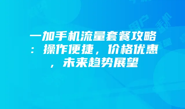 一加手机流量套餐攻略:操作便捷,价格优惠,未来趋势展望