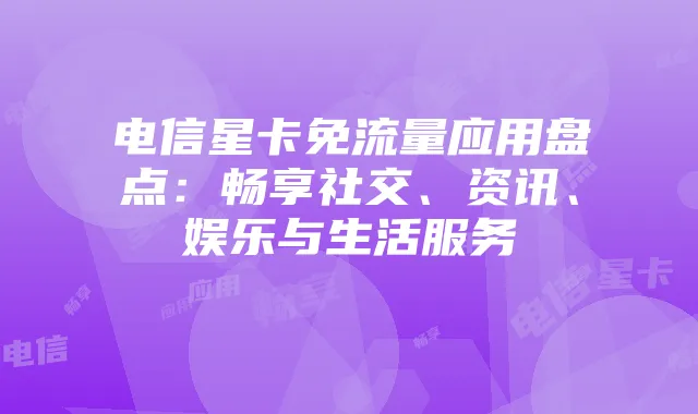 电信星卡免流量应用盘点:畅享社交、资讯、娱乐与生活服务