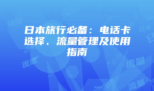 日本旅行必备:电话卡选择、流量管理及使用指南