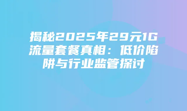 揭秘2025年29元1G流量套餐真相:低价陷阱与行业监管探讨