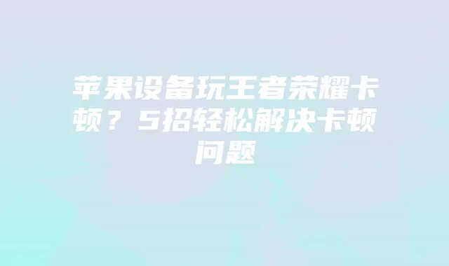 苹果设备玩王者荣耀卡顿?5招轻松解决卡顿问题