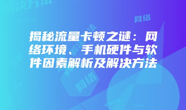 揭秘流量卡顿之谜：网络环境、手机硬件与软件因素解析及解决方法