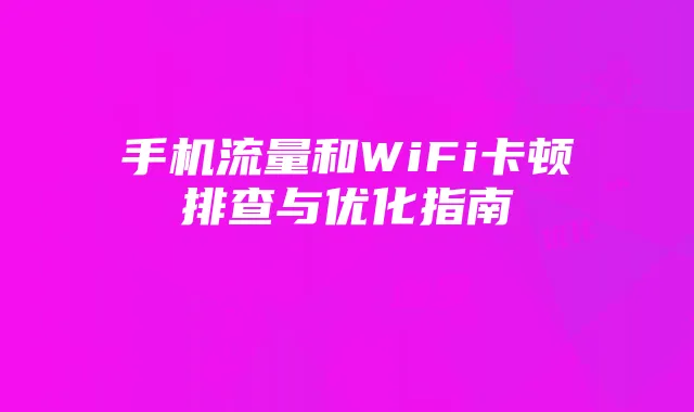 手机流量和WiFi卡顿排查与优化指南