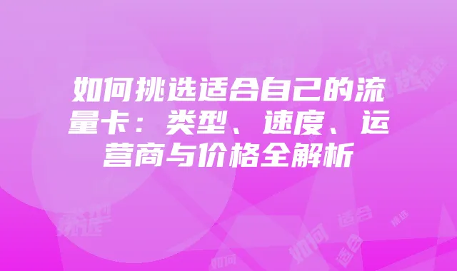 如何挑选适合自己的流量卡:类型、速度、运营商与价格全解析