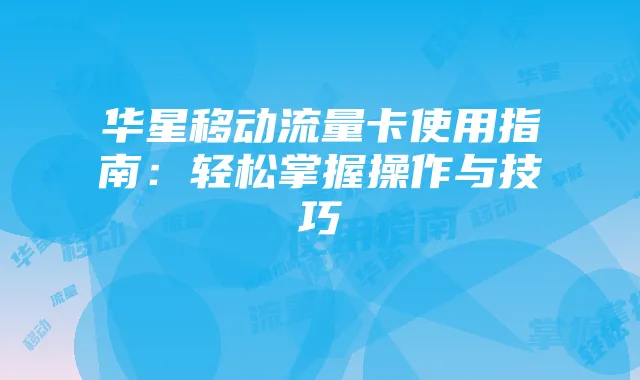华星移动流量卡使用指南:轻松掌握操作与技巧