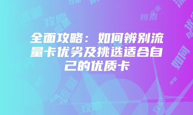 全面攻略:如何辨别流量卡优劣及挑选适合自己的优质卡