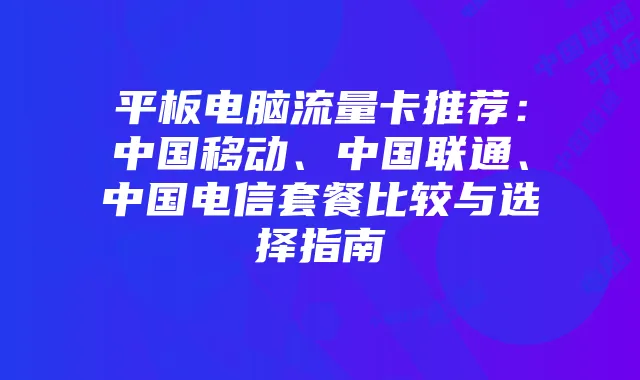 平板电脑流量卡推荐:中国移动、中国联通、中国电信套餐比较与选择指南