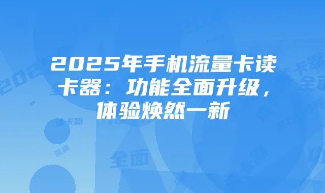 2025年手机流量卡读卡器:功能全面升级,体验焕然一新