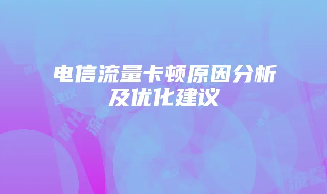 电信流量卡顿原因分析及优化建议