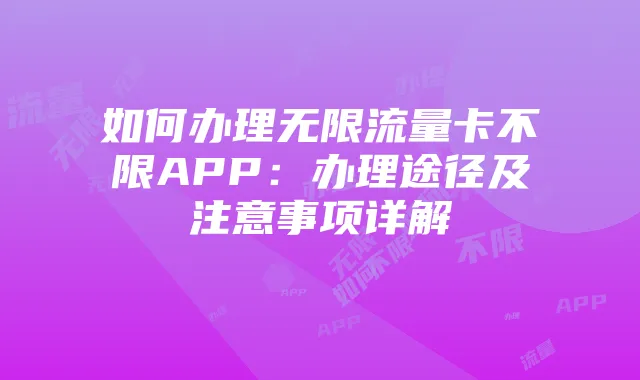如何办理无限流量卡不限APP:办理途径及注意事项详解