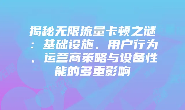 揭秘无限流量卡顿之谜:基础设施、用户行为、运营商策略与设备性能的多重影响