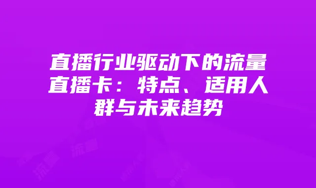 直播行业驱动下的流量直播卡：特点、适用人群与未来趋势