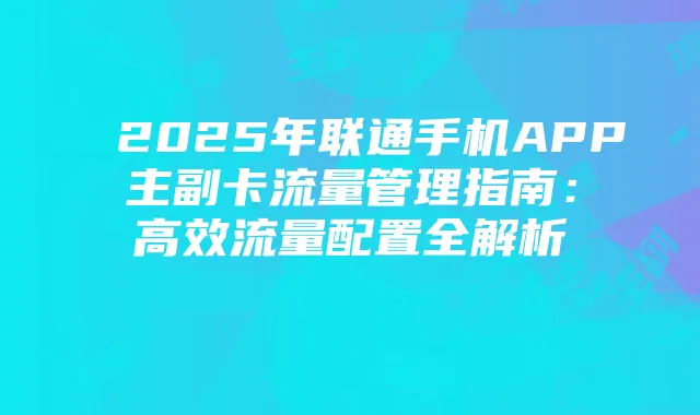 2025年联通手机APP主副卡流量管理指南:高效流量配置全解析
