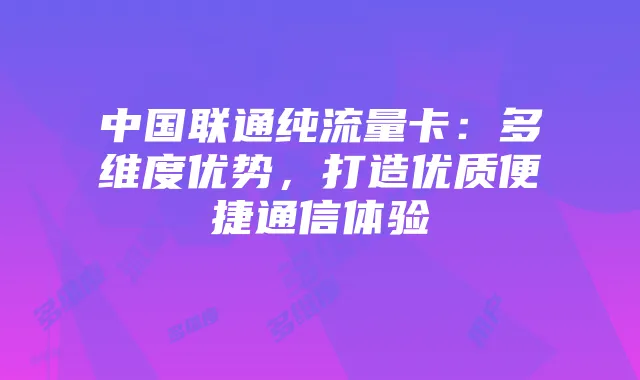 中国联通纯流量卡：多维度优势，打造优质便捷通信体验
