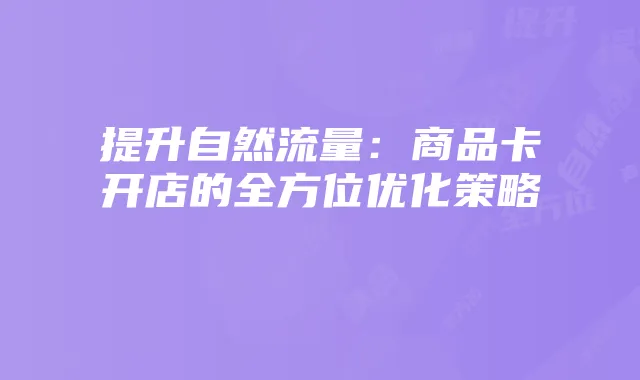 提升自然流量：商品卡开店的全方位优化策略