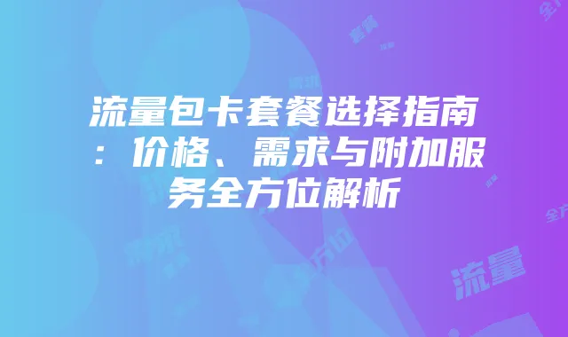 流量包卡套餐选择指南:价格、需求与附加服务全方位解析